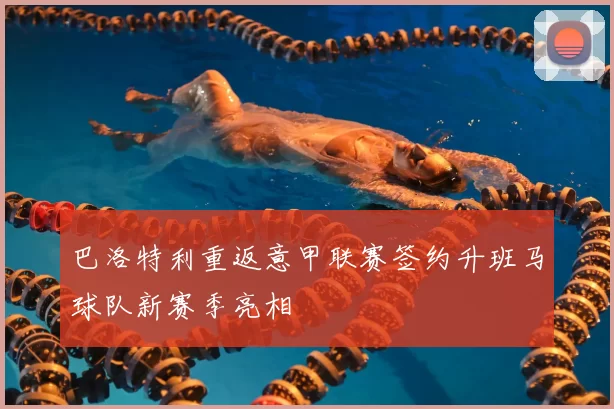 巴洛特利重返意甲联赛签约升班马球队新赛季亮相