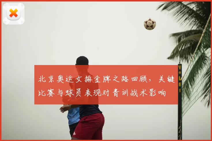 北京奥运女排金牌之路回顾，关键比赛与球员表现对青训战术影响