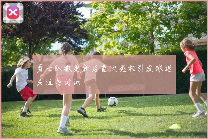 勇士队徽更新后首次亮相引发球迷关注与讨论