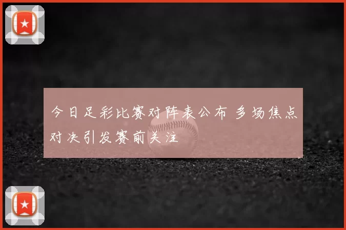 今日足彩比赛对阵表公布 多场焦点对决引发赛前关注