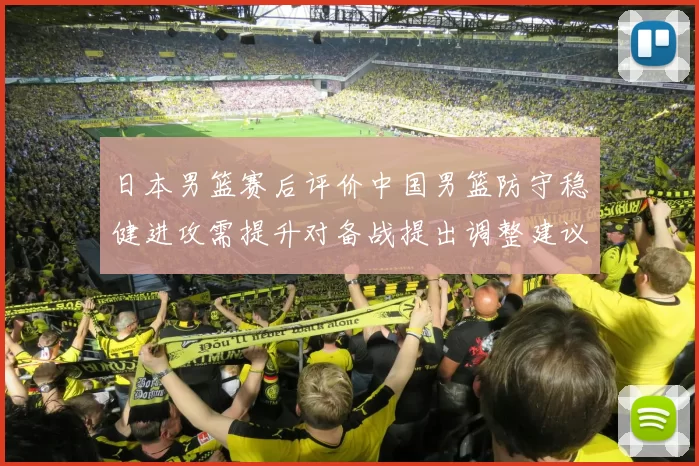 日本男篮赛后评价中国男篮防守稳健进攻需提升对备战提出调整建议