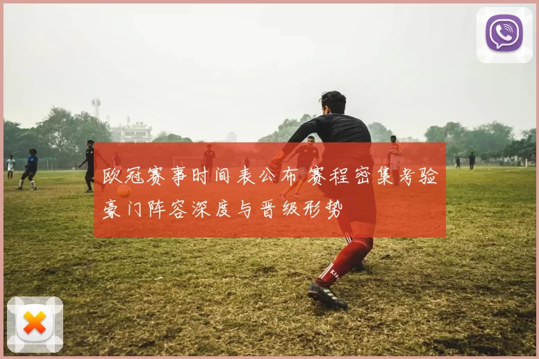 欧冠赛事时间表公布 赛程密集考验豪门阵容深度与晋级形势