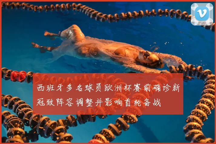 西班牙多名球员欧洲杯赛前确诊新冠致阵容调整并影响首轮备战