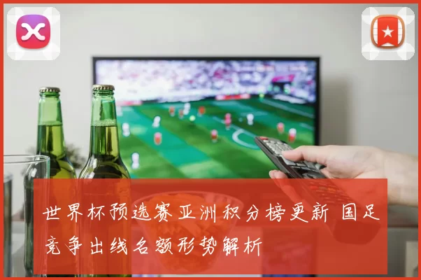 世界杯预选赛亚洲积分榜更新 国足竞争出线名额形势解析