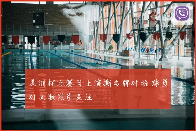 美洲杯比赛日上演撕名牌对抗 球员对决激烈引关注