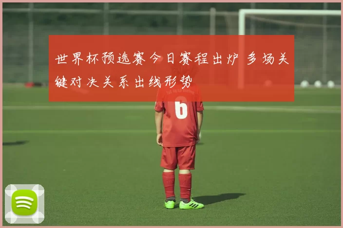 世界杯预选赛今日赛程出炉 多场关键对决关系出线形势