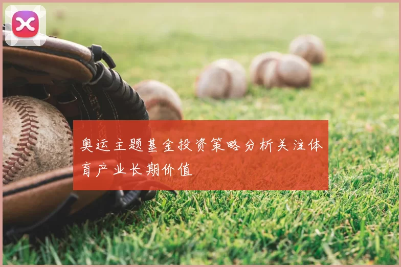 奥运主题基金投资策略分析关注体育产业长期价值