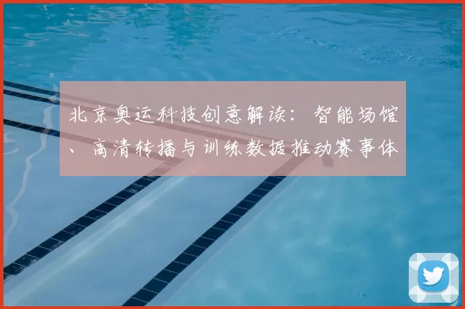 北京奥运科技创意解读：智能场馆、高清转播与训练数据推动赛事体验升级