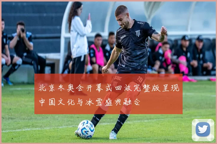 北京冬奥会开幕式回放完整版呈现中国文化与冰雪盛典融合