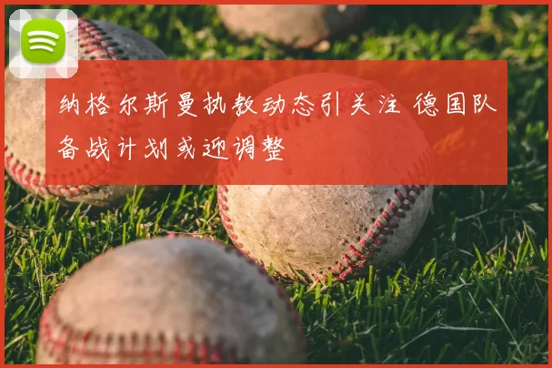 纳格尔斯曼执教动态引关注 德国队备战计划或迎调整