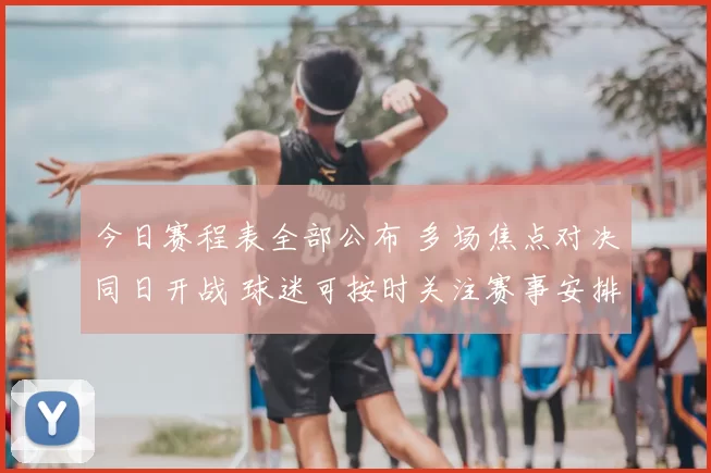 今日赛程表全部公布 多场焦点对决同日开战 球迷可按时关注赛事安排