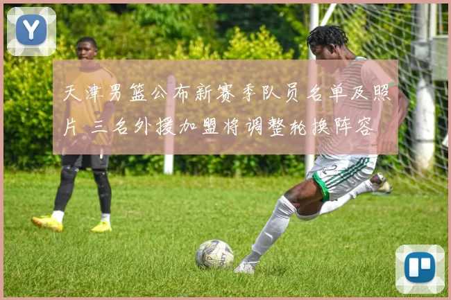 天津男篮公布新赛季队员名单及照片 三名外援加盟将调整轮换阵容