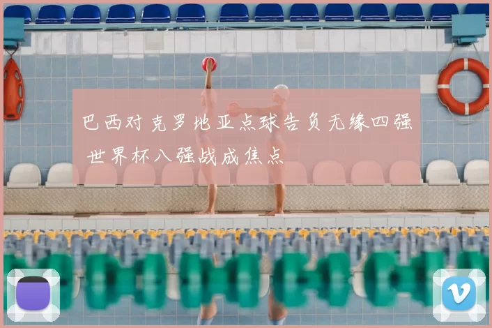 巴西对克罗地亚点球告负无缘四强 世界杯八强战成焦点