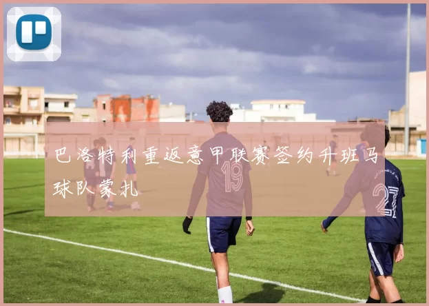 巴洛特利重返意甲联赛签约升班马球队蒙扎