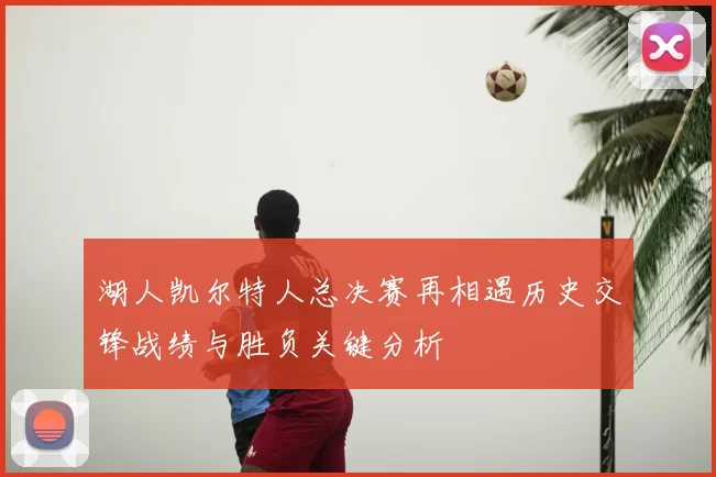 湖人凯尔特人总决赛再相遇历史交锋战绩与胜负关键分析