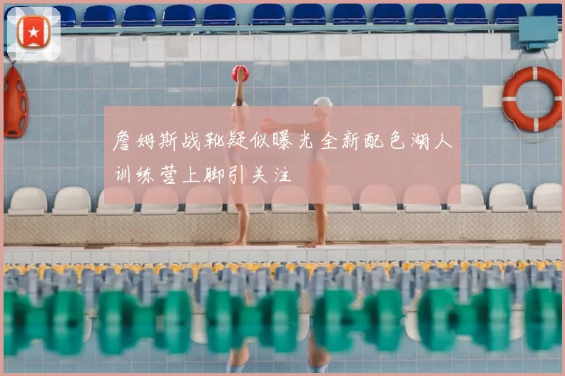 詹姆斯战靴疑似曝光全新配色湖人训练营上脚引关注