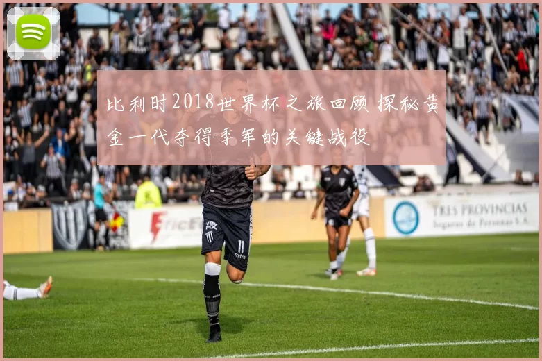 比利时2018世界杯之旅回顾 探秘黄金一代夺得季军的关键战役