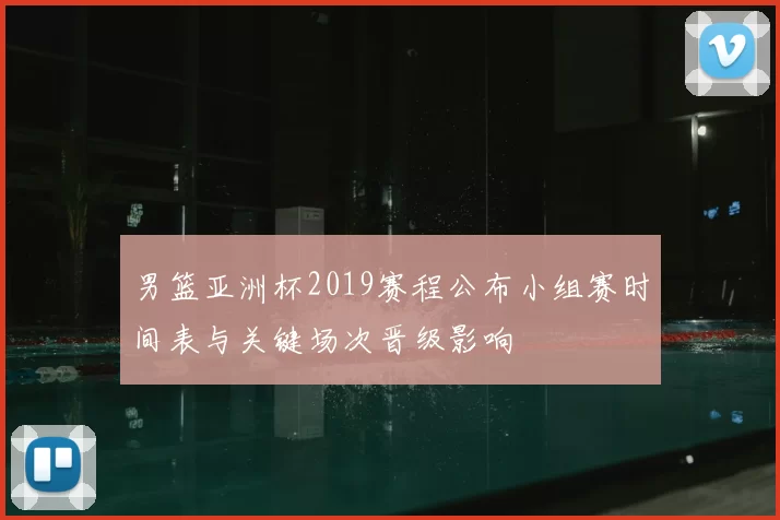 男篮亚洲杯2019赛程公布小组赛时间表与关键场次晋级影响