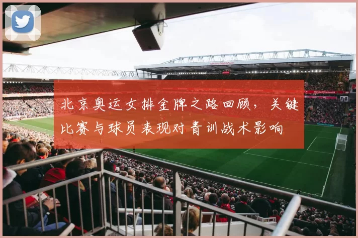 北京奥运女排金牌之路回顾，关键比赛与球员表现对青训战术影响