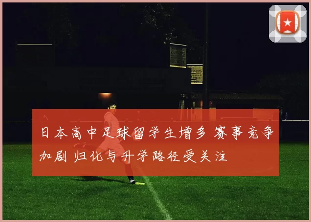 日本高中足球留学生增多 赛事竞争加剧 归化与升学路径受关注