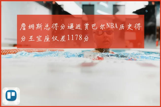 詹姆斯总得分逼近贾巴尔NBA历史得分王宝座仅差1178分