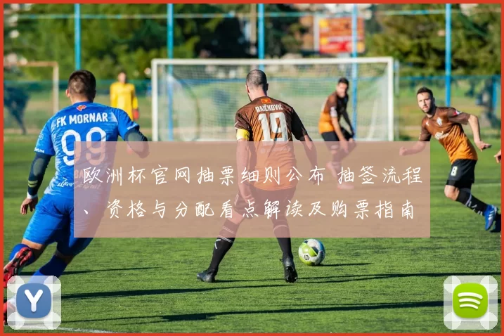 欧洲杯官网抽票细则公布 抽签流程、资格与分配看点解读及购票指南