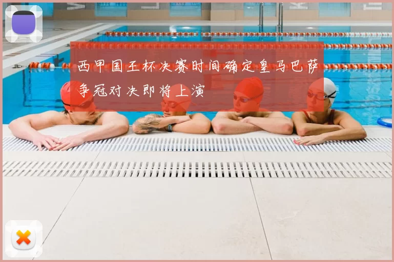 西甲国王杯决赛时间确定皇马巴萨争冠对决即将上演