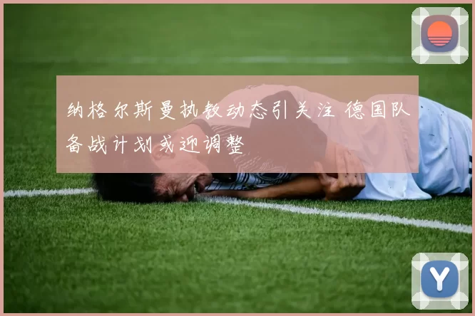 纳格尔斯曼执教动态引关注 德国队备战计划或迎调整