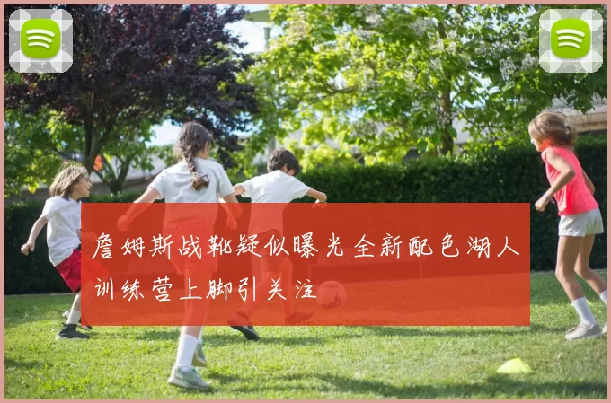 詹姆斯战靴疑似曝光全新配色湖人训练营上脚引关注