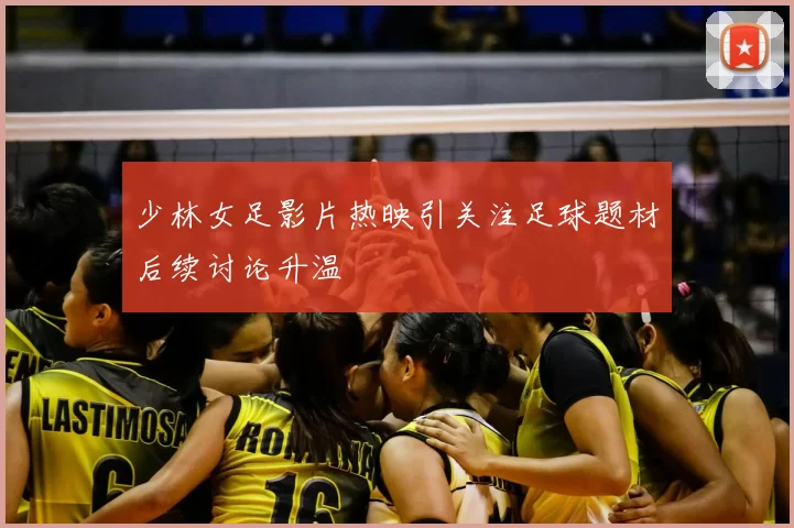 少林女足影片热映引关注足球题材后续讨论升温