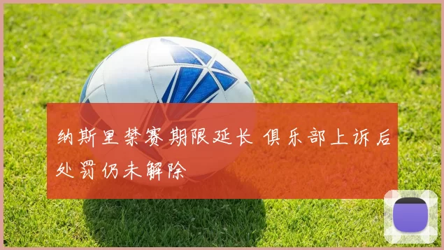 纳斯里禁赛期限延长 俱乐部上诉后处罚仍未解除