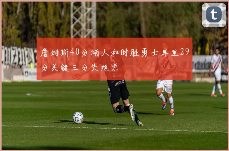 詹姆斯40分湖人加时胜勇士库里29分关键三分失绝杀