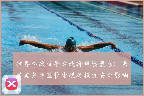 世界杯投注平台选择风险盘点：渠道差异与监管合规对投注安全影响