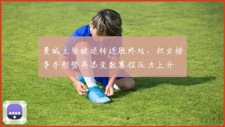 曼城主场被逆转连胜终结，积分榜争夺形势再添变数赛程压力上升