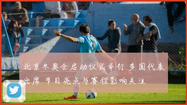 北京冬奥会启动仪式举行 多国代表出席 节目亮点与赛程影响关注