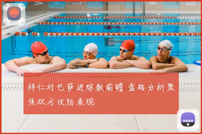 拜仁对巴萨进球数前瞻 盘路分析聚焦双方攻防表现