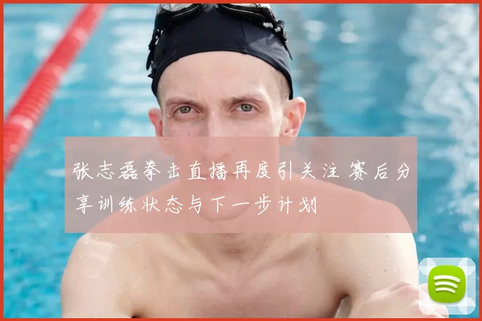 张志磊拳击直播再度引关注 赛后分享训练状态与下一步计划