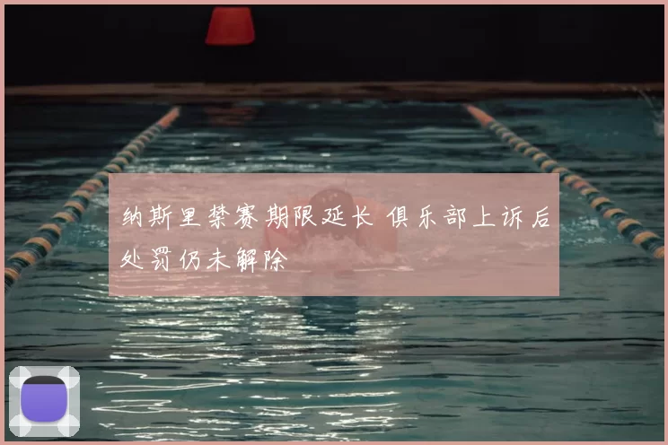 纳斯里禁赛期限延长 俱乐部上诉后处罚仍未解除