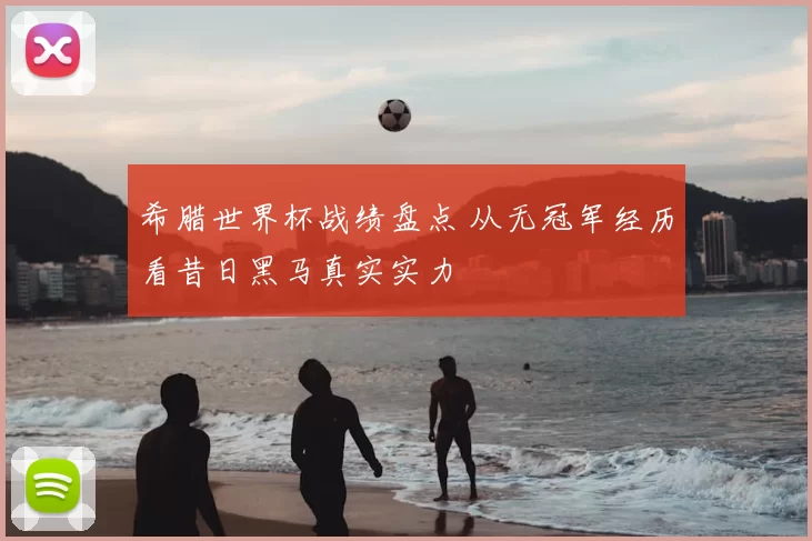 希腊世界杯战绩盘点 从无冠军经历看昔日黑马真实实力