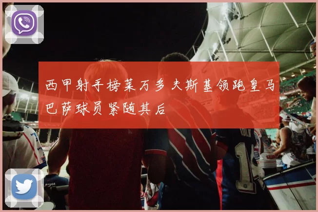 西甲射手榜莱万多夫斯基领跑皇马巴萨球员紧随其后