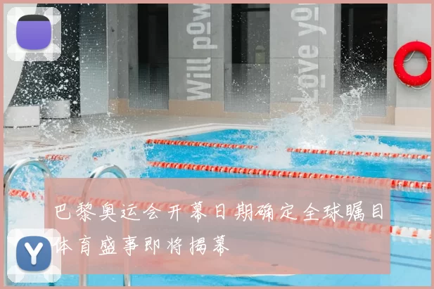 巴黎奥运会开幕日期确定全球瞩目体育盛事即将揭幕