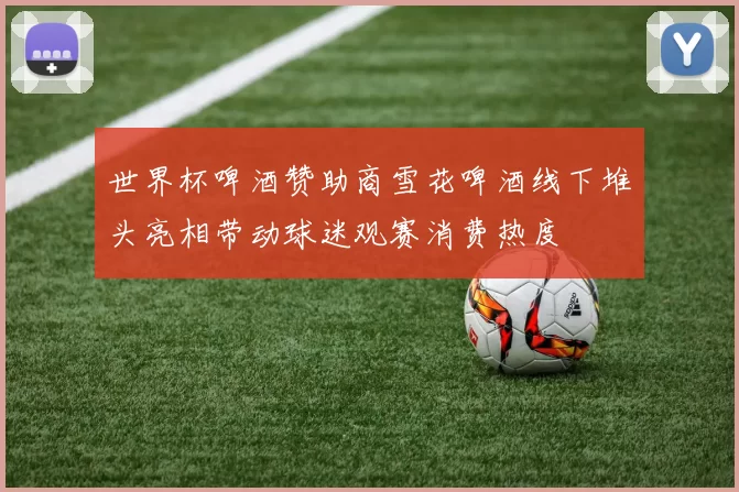 世界杯啤酒赞助商雪花啤酒线下堆头亮相带动球迷观赛消费热度