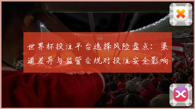 世界杯投注平台选择风险盘点：渠道差异与监管合规对投注安全影响
