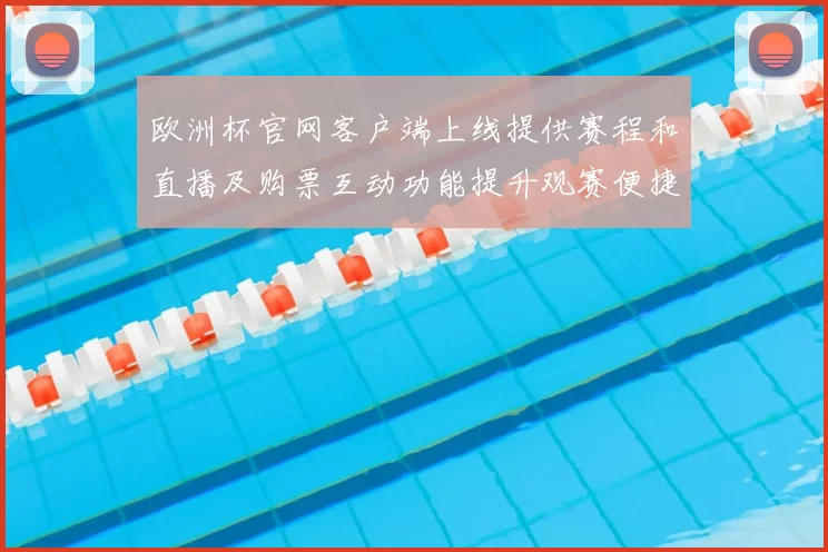 欧洲杯官网客户端上线提供赛程和直播及购票互动功能提升观赛便捷性