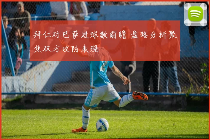 拜仁对巴萨进球数前瞻 盘路分析聚焦双方攻防表现