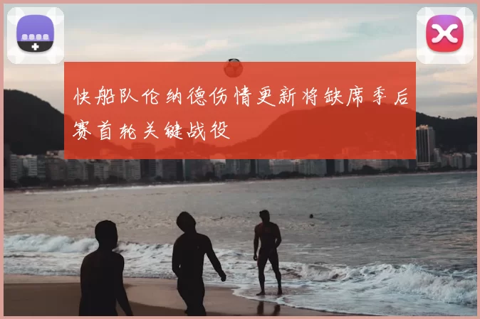 快船队伦纳德伤情更新将缺席季后赛首轮关键战役