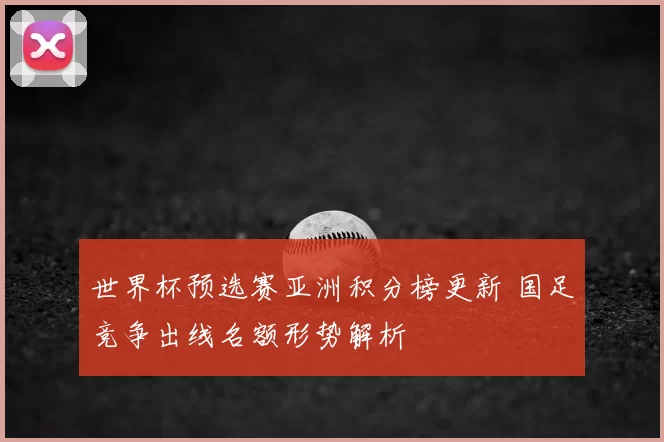 世界杯预选赛亚洲积分榜更新 国足竞争出线名额形势解析