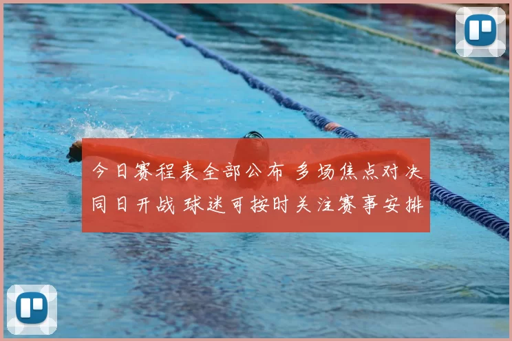今日赛程表全部公布 多场焦点对决同日开战 球迷可按时关注赛事安排