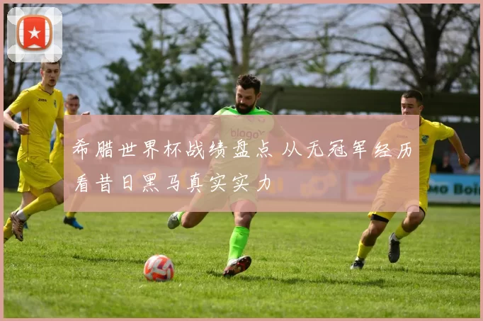 希腊世界杯战绩盘点 从无冠军经历看昔日黑马真实实力