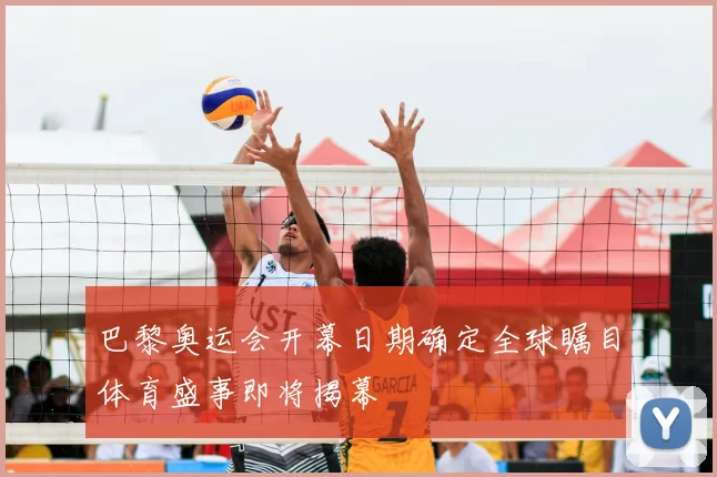 巴黎奥运会开幕日期确定全球瞩目体育盛事即将揭幕